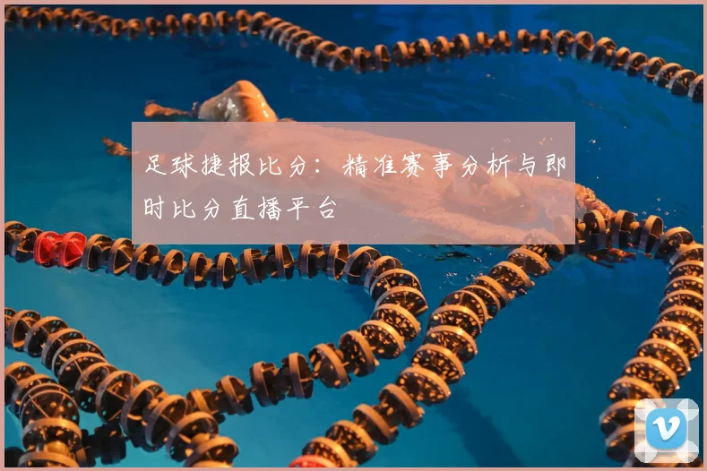 足球捷报比分：精准赛事分析与即时比分直播平台
