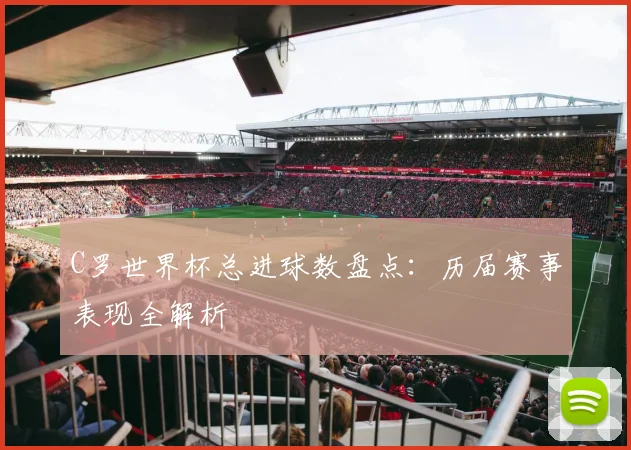 C罗世界杯总进球数盘点：历届赛事表现全解析