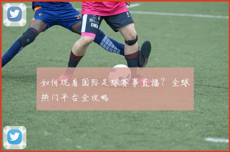 如何观看国际足球赛事直播?全球热门平台全攻略