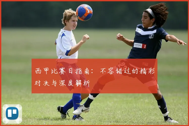西甲比赛日指南:不容错过的精彩对决与深度解析