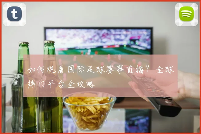 如何观看国际足球赛事直播?全球热门平台全攻略