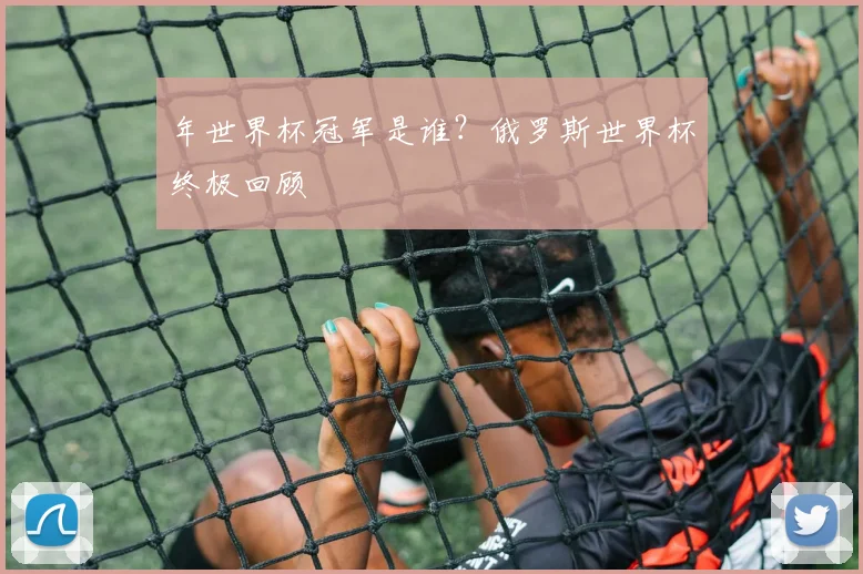 年世界杯冠军是谁?俄罗斯世界杯终极回顾