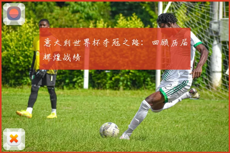 意大利世界杯夺冠之路：回顾历届辉煌战绩