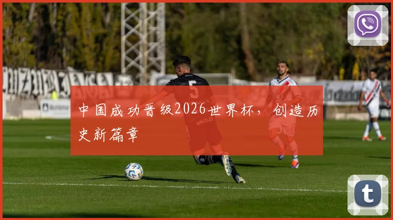 中国成功晋级2026世界杯，创造历史新篇章