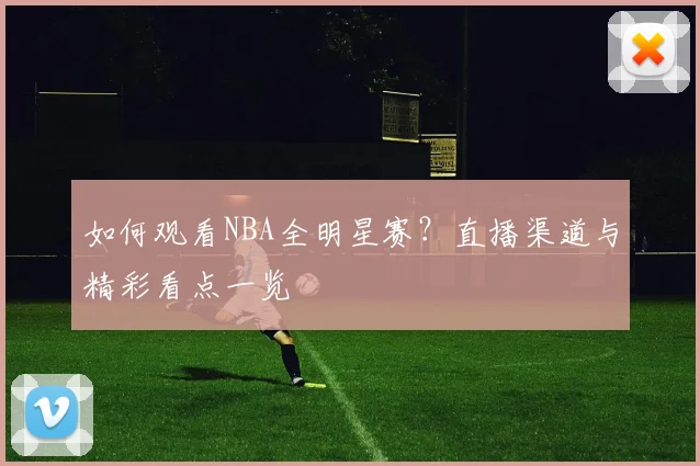 如何观看NBA全明星赛?直播渠道与精彩看点一览