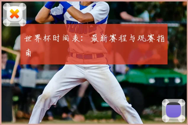 世界杯时间表：最新赛程与观赛指南