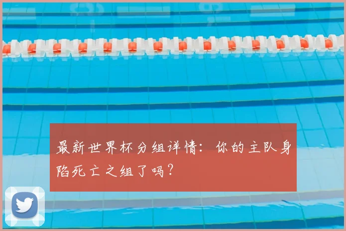 最新世界杯分组详情:你的主队身陷死亡之组了吗?
