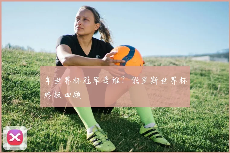 年世界杯冠军是谁?俄罗斯世界杯终极回顾