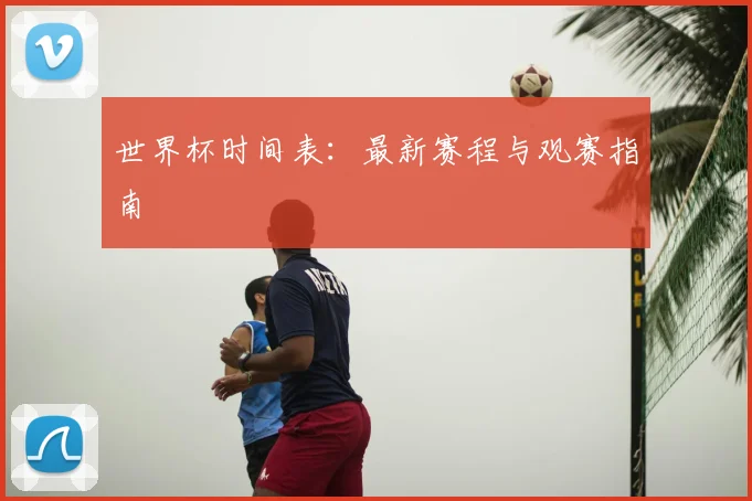 世界杯时间表：最新赛程与观赛指南