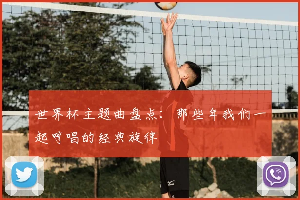 世界杯主题曲盘点：那些年我们一起哼唱的经典旋律
