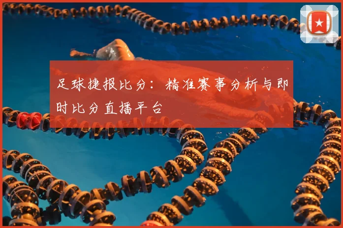足球捷报比分：精准赛事分析与即时比分直播平台