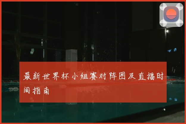 最新世界杯小组赛对阵图及直播时间指南